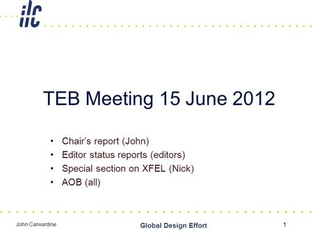 Chair’s report (John) Editor status reports (editors) Special section on XFEL (Nick) AOB (all) 1 TEB Meeting 15 June 2012 Global Design Effort John Carwardine.