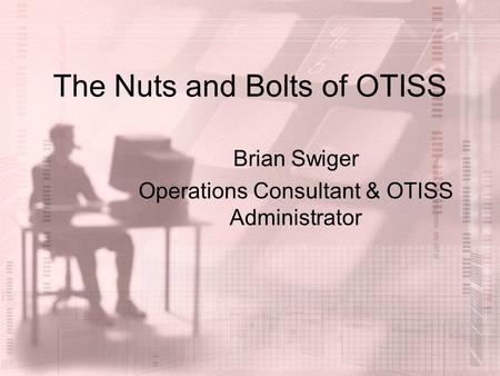 The Nuts and Bolts of OTISS Brian Swiger Operations Consultant & OTISS Administrator.