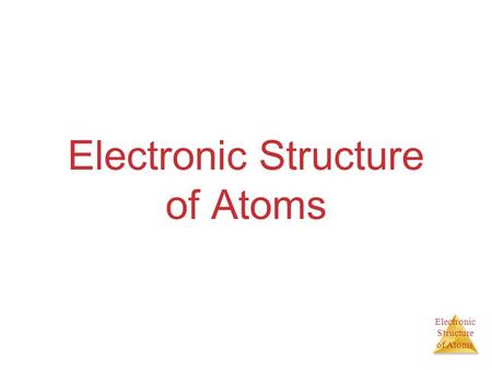 Electronic Structure of Atoms Electronic Structure of Atoms.
