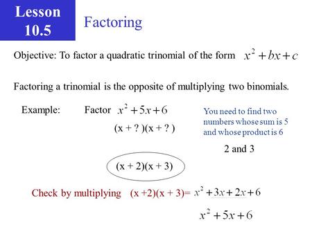 Lesson 10.5 Factoring Objective: To factor a quadratic trinomial of the form Factoring a trinomial is the opposite of multiplying two binomials. Example: