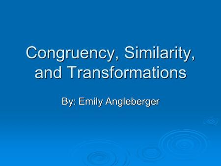 Congruency, Similarity, and Transformations By: Emily Angleberger.