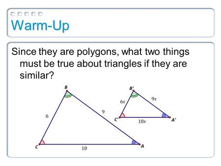 Warm-Up Since they are polygons, what two things must be true about triangles if they are similar?
