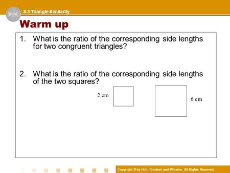 Copyright © by Holt, Rinehart and Winston. All Rights Reserved. Warm up 1.What is the ratio of the corresponding side lengths for two congruent triangles?