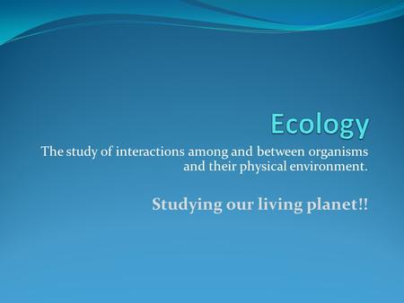The study of interactions among and between organisms and their physical environment. Studying our living planet!!