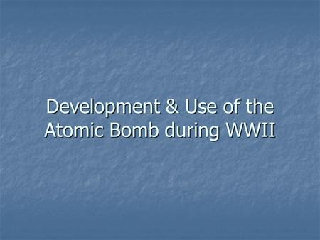 Development & Use of the Atomic Bomb during WWII.