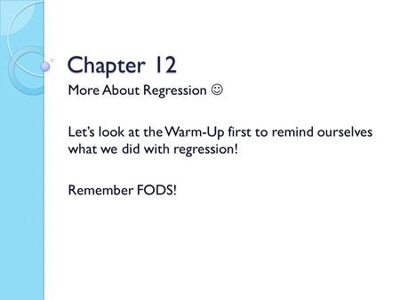Chapter 12 More About Regression Let’s look at the Warm-Up first to remind ourselves what we did with regression! Remember FODS!