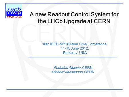 Federico Alessio, CERN Richard Jacobsson, CERN A new Readout Control System for the LHCb Upgrade at CERN 18th IEEE-NPSS Real Time Conference, 11-15 June.