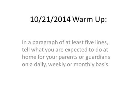 10/21/2014 Warm Up: In a paragraph of at least five lines, tell what you are expected to do at home for your parents or guardians on a daily, weekly or.