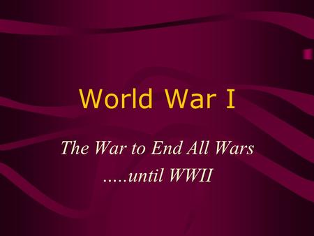 World War I The War to End All Wars …..until WWII.