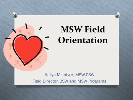 1 MSW Field Orientation Kellye McIntyre, MSW,CSW Field Director, BSW and MSW Programs.