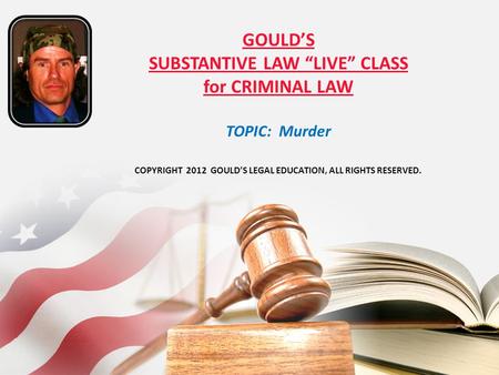 GOULD’S SUBSTANTIVE LAW “LIVE” CLASS for CRIMINAL LAW TOPIC: Murder COPYRIGHT 2012 GOULD’S LEGAL EDUCATION, ALL RIGHTS RESERVED.