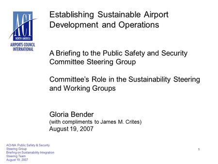 1 ACI-NA Public Safety & Security Steering Group Briefing on Sustainability Integration Steering Team August 19, 2007 Establishing Sustainable Airport.