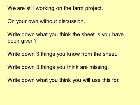 We are still working on the farm project. On your own without discussion. Write down what you think the sheet is you have been given? Write down 3 things.