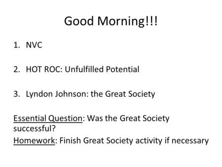 Good Morning!!! 1.NVC 2.HOT ROC: Unfulfilled Potential 3.Lyndon Johnson: the Great Society Essential Question: Was the Great Society successful? Homework: