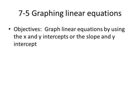 7-5 Graphing linear equations Objectives: Graph linear equations by using the x and y intercepts or the slope and y intercept.
