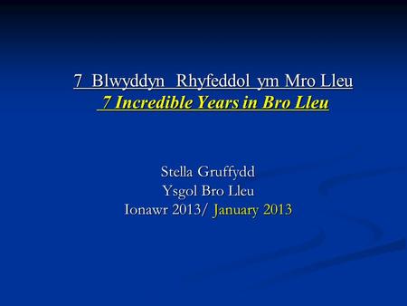 Stella Gruffydd Ysgol Bro Lleu Ionawr 2013/ January 2013 7 Blwyddyn Rhyfeddol ym Mro Lleu 7 Incredible Years in Bro Lleu.