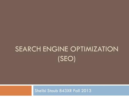 SEARCH ENGINE OPTIMIZATION (SEO) Shelbi Staub 843XR Fall 2013.