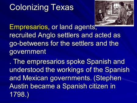 Colonizing Texas Empresarios, or land agents, recruited Anglo settlers and acted as go-betweens for the settlers and the government. The empresarios spoke.