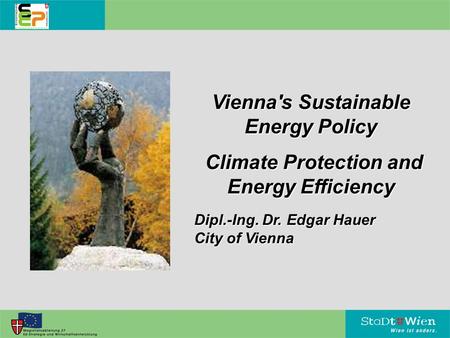 Vienna's Sustainable Energy Policy Climate Protection and Energy Efficiency Climate Protection and Energy Efficiency Dipl.-Ing. Dr. Edgar Hauer City of.