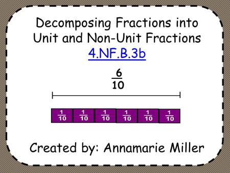 Decomposing Fractions into Unit and Non-Unit Fractions 4.NF.B.3b Created by: Annamarie Miller 6 10.