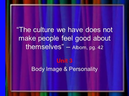 “The culture we have does not make people feel good about themselves” – Albom, pg. 42 Unit 3 Body Image & Personality.