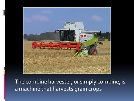 The combine harvester, or simply combine, is a machine that harvests grain crops.