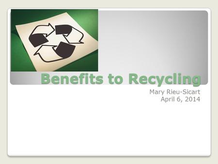 Benefits to Recycling Mary Rieu-Sicart April 6, 2014.