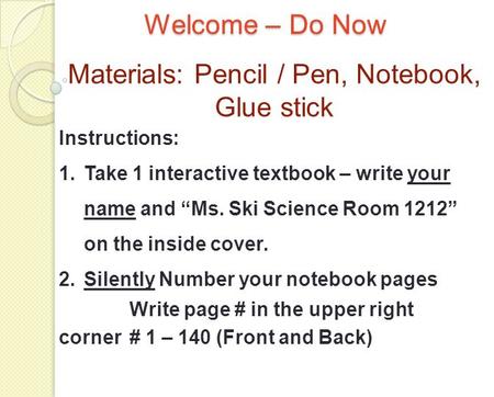Welcome – Do Now Materials: Pencil / Pen, Notebook, Glue stick Instructions: 1.Take 1 interactive textbook – write your name and “Ms. Ski Science Room.