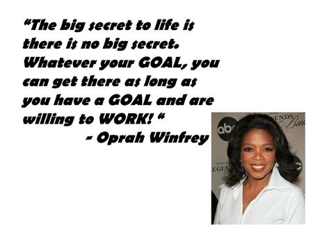 “The big secret to life is there is no big secret. Whatever your GOAL, you can get there as long as you have a GOAL and are willing to WORK! “ - Oprah.