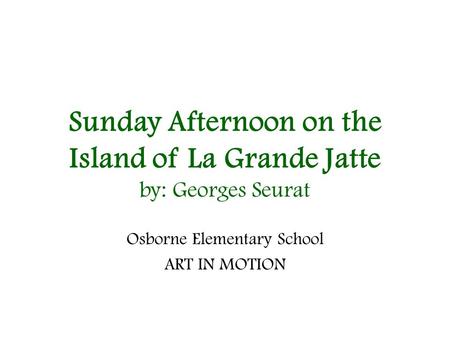 Sunday Afternoon on the Island of La Grande Jatte by: Georges Seurat Osborne Elementary School ART IN MOTION.