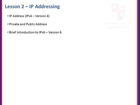 Lesson 2 – IP Addressing IP Address (IPv4 – Version 4) Private and Public Address Brief Introduction to IPv6 – Version 6.