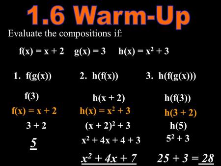 Evaluate the compositions if: f(x) = x + 2g(x) = 3h(x) = x 2 + 3 1. f(g(x))2. h(f(x))3. h(f(g(x))) f(3) 3 + 2 5 h(x + 2) (x + 2) 2 + 3 x 2 + 4x + 4 + 3.