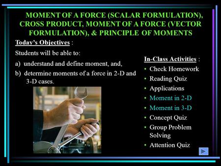 MOMENT OF A FORCE (SCALAR FORMULATION), CROSS PRODUCT, MOMENT OF A FORCE (VECTOR FORMULATION), & PRINCIPLE OF MOMENTS In-Class Activities : Check Homework.