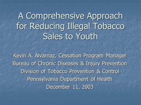 A Comprehensive Approach for Reducing Illegal Tobacco Sales to Youth Kevin A. Alvarnaz, Cessation Program Manager Bureau of Chronic Diseases & Injury Prevention.
