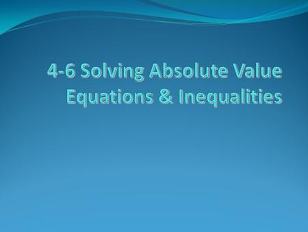 4-6 Solving Absolute Value Equations & Inequalities