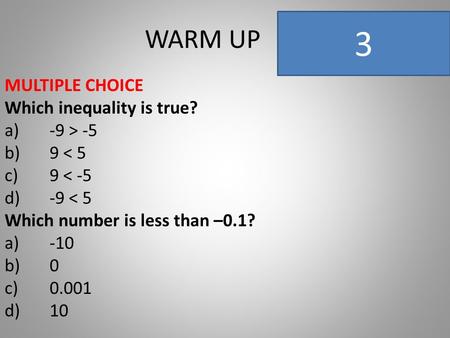 WARM UP MULTIPLE CHOICE Which inequality is true? a)-9 > -5 b)9 < 5 c)9 < -5 d)-9 < 5 Which number is less than –0.1? a)-10 b)0 c)0.001 d)10 3.