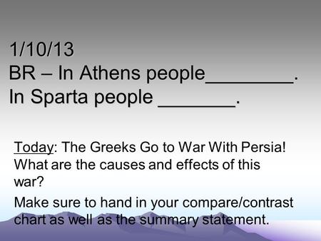 1/10/13 BR – In Athens people________. In Sparta people _______. Today: The Greeks Go to War With Persia! What are the causes and effects of this war?