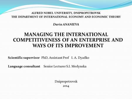 ALFRED NOBEL UNIVERSITY, DNIPROPETROVSK THE DEPARTMENT OF INTERNATIONAL ECONOMY AND ECONOMIC THEORY Daria ANANIEVA MANAGING THE INTERNATIONAL COMPETITIVENESS.
