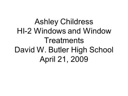 Ashley Childress HI-2 Windows and Window Treatments David W. Butler High School April 21, 2009.