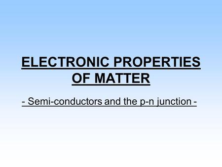 ELECTRONIC PROPERTIES OF MATTER - Semi-conductors and the p-n junction -