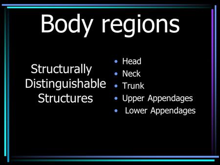Body regions Structurally Distinguishable Structures Head Neck Trunk Upper Appendages Lower Appendages.