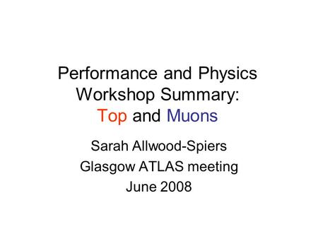 Performance and Physics Workshop Summary: Top and Muons Sarah Allwood-Spiers Glasgow ATLAS meeting June 2008.