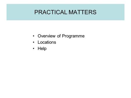 PRACTICAL MATTERS Overview of Programme Locations Help.