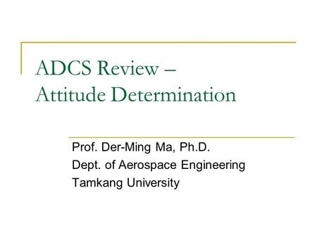 ADCS Review – Attitude Determination Prof. Der-Ming Ma, Ph.D. Dept. of Aerospace Engineering Tamkang University.