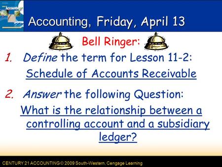 CENTURY 21 ACCOUNTING © 2009 South-Western, Cengage Learning Accounting, Friday, April 13 Bell Ringer: 1.Define the term for Lesson 11-2: Schedule of Accounts.