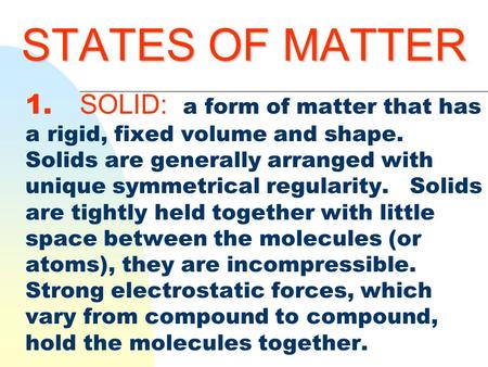 STATES OF MATTER 1. SOLID: a form of matter that has a rigid, fixed volume and shape. Solids are generally arranged with unique symmetrical regularity.
