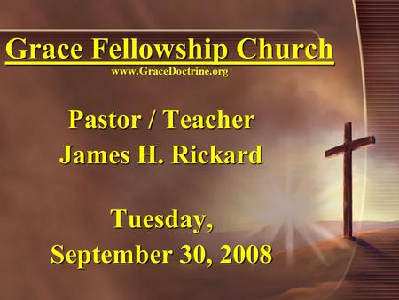 Grace Fellowship Church www.GraceDoctrine.org Pastor / Teacher James H. Rickard Tuesday, September 30, 2008.