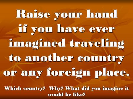 Raise your hand if you have ever imagined traveling to another country or any foreign place. Which country? Why? What did you imagine it would be like?