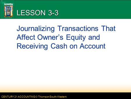 CENTURY 21 ACCOUNTING © Thomson/South-Western LESSON 3-3 Journalizing Transactions That Affect Owner’s Equity and Receiving Cash on Account.