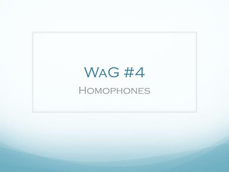 WaG #4 Homophones. Please look carefully at the following samples to determine what you notice about the correct use of homophones. What definitions can.